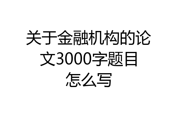 关于金融机构的论文3000字题目怎么写