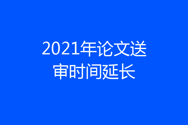 2021年论文送审时间延长