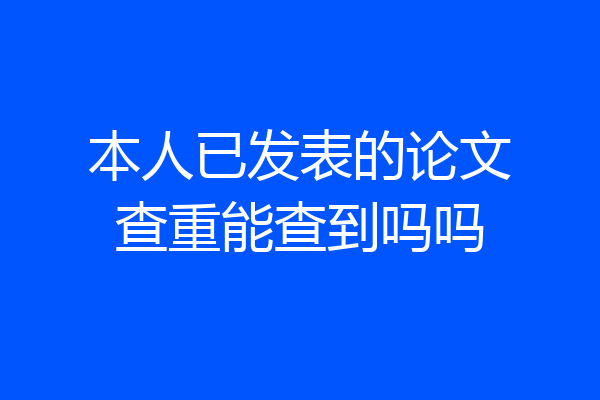 本人已发表的论文查重能查到吗吗