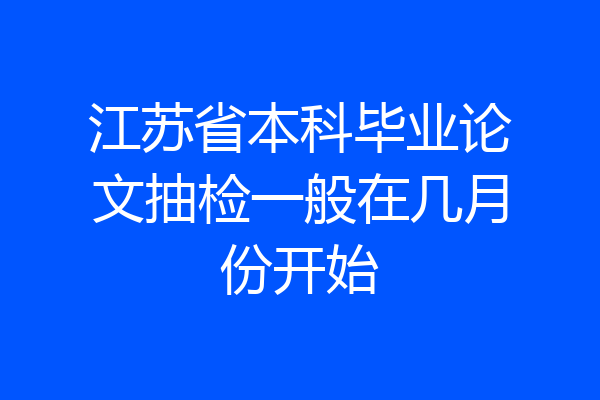 江苏省本科毕业论文抽检一般在几月份开始