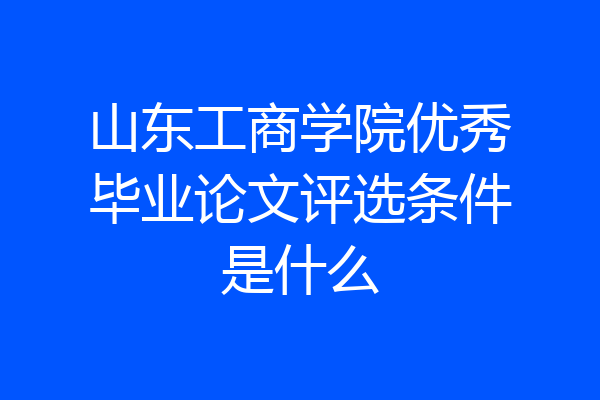 山东工商学院优秀毕业论文评选条件是什么