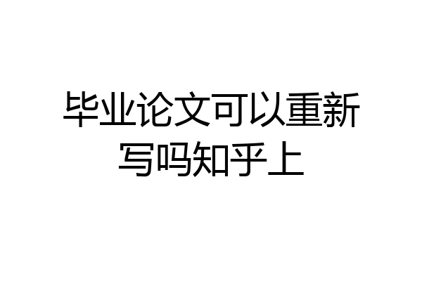 毕业论文可以重新写吗知乎上