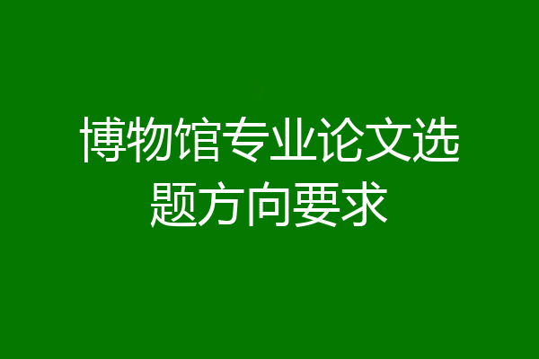 博物馆专业论文选题方向要求
