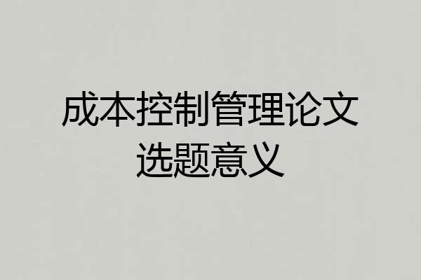 成本控制管理论文选题意义