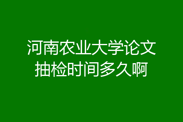 河南农业大学论文抽检时间多久啊