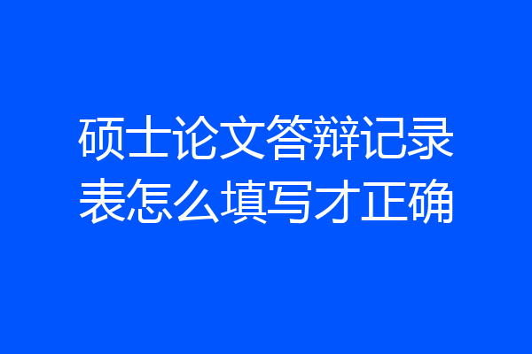 硕士论文答辩记录表怎么填写才正确
