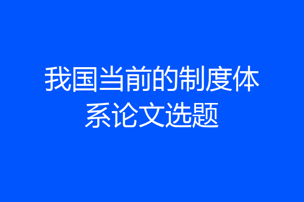我国当前的制度体系论文选题