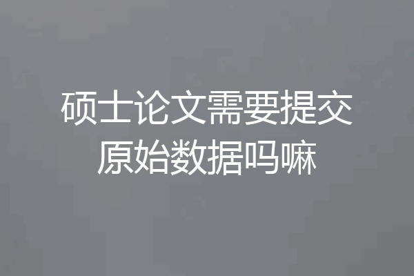 硕士论文需要提交原始数据吗嘛