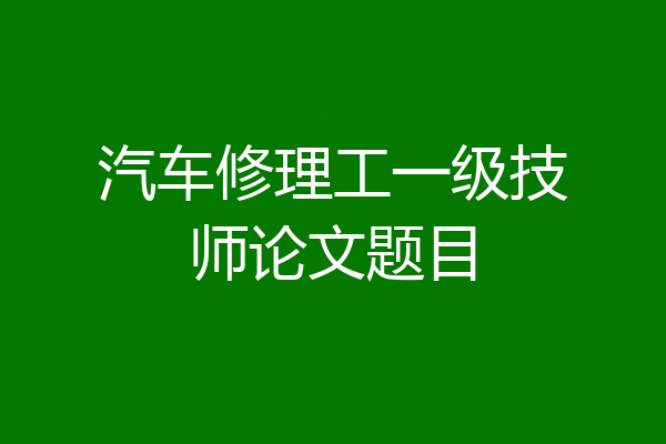 汽车修理工一级技师论文题目