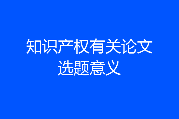 知识产权有关论文选题意义