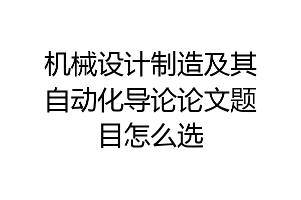 机械设计制造及其自动化导论论文题目怎么选