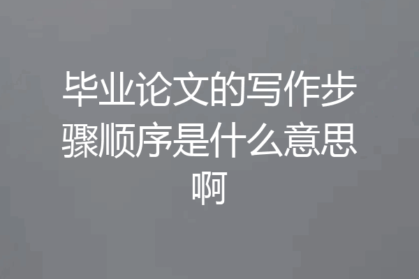 毕业论文的写作步骤顺序是什么意思啊