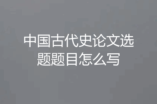 中国古代史论文选题题目怎么写