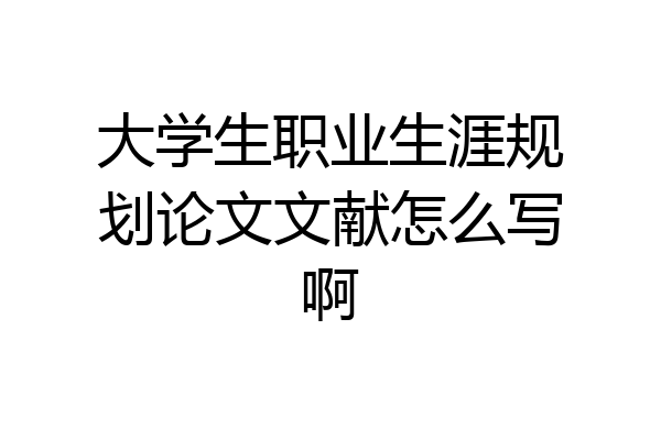 大学生职业生涯规划论文文献怎么写啊