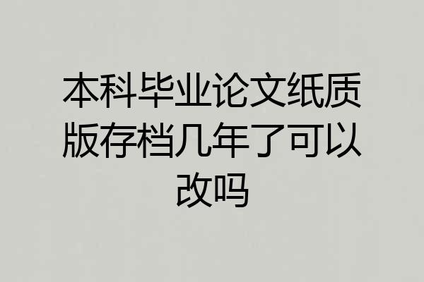 本科毕业论文纸质版存档几年了可以改吗