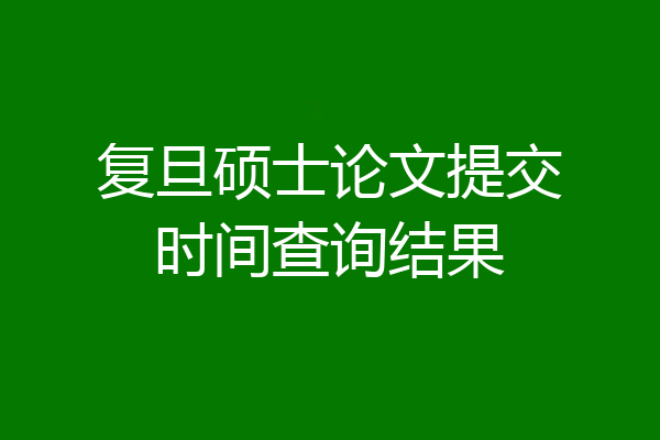 复旦硕士论文提交时间查询结果