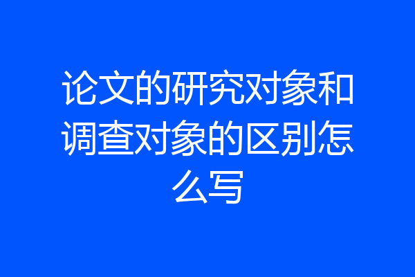 论文的研究对象和调查对象的区别怎么写