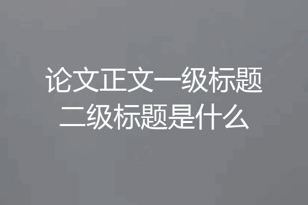 论文正文一级标题二级标题是什么