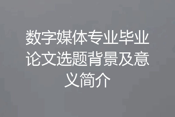 数字媒体专业毕业论文选题背景及意义简介