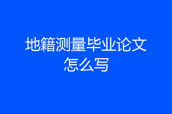 地籍测量毕业论文怎么写