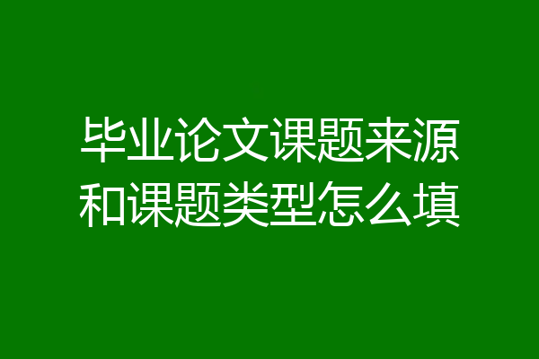 毕业论文课题来源和课题类型怎么填