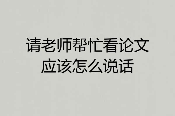 请老师帮忙看论文应该怎么说话