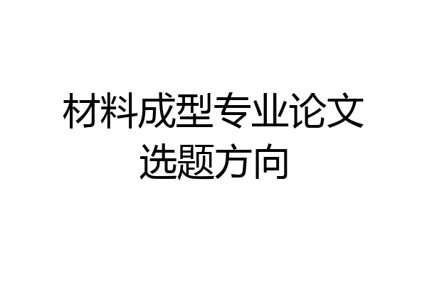 材料成型专业论文选题方向