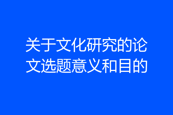 关于文化研究的论文选题意义和目的