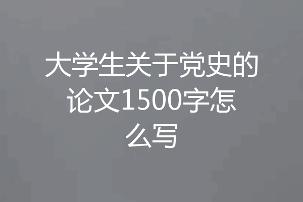 大学生关于党史的论文1500字怎么写