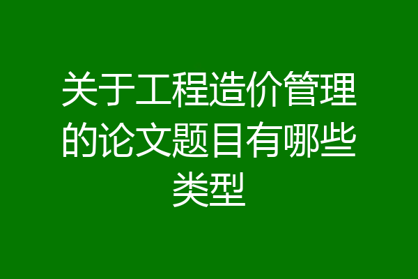 关于工程造价管理的论文题目有哪些类型