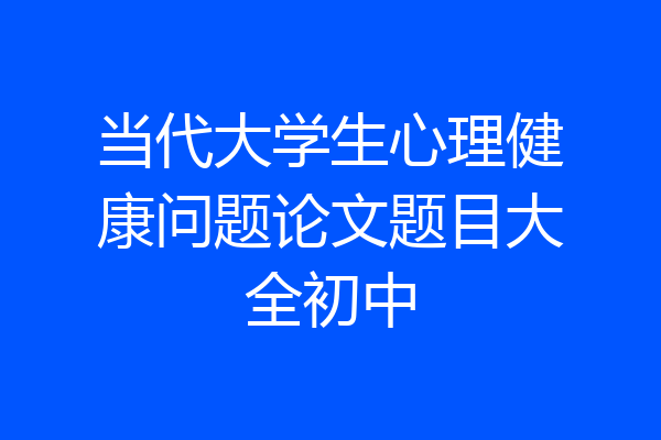 当代大学生心理健康问题论文题目大全初中