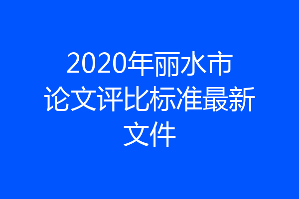 2020年丽水市论文评比标准最新文件
