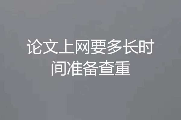 论文上网要多长时间准备查重
