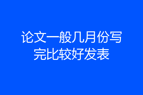 论文一般几月份写完比较好发表