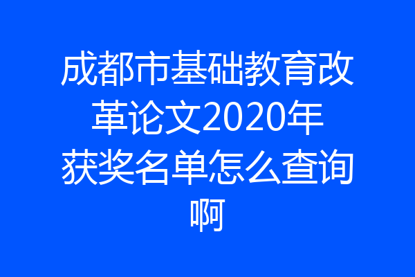成都市基础教育改革论文2020年获奖名单怎么查询啊