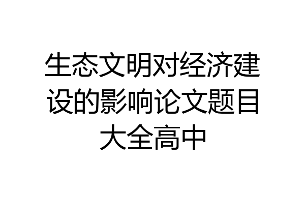 生态文明对经济建设的影响论文题目大全高中
