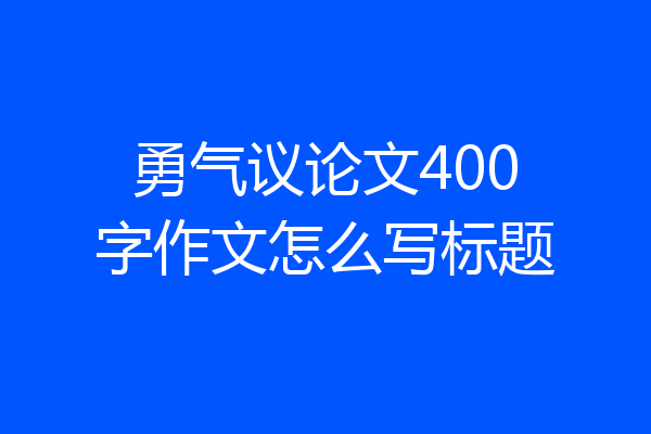 勇气议论文400字作文怎么写标题
