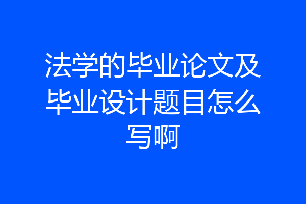法学的毕业论文及毕业设计题目怎么写啊