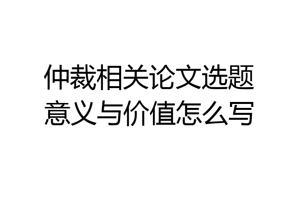 仲裁相关论文选题意义与价值怎么写