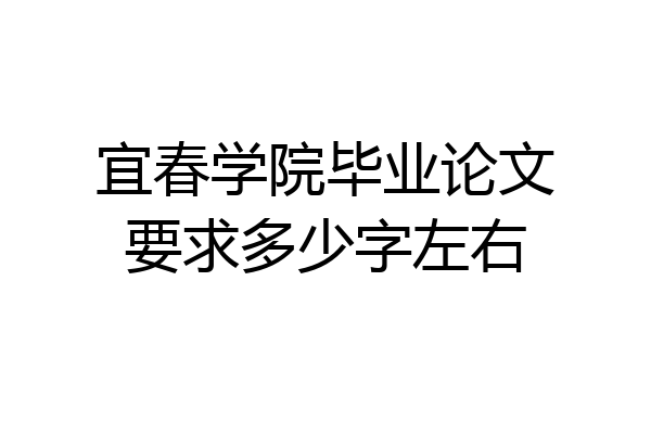 宜春学院毕业论文要求多少字左右