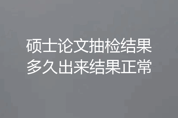 硕士论文抽检结果多久出来结果正常