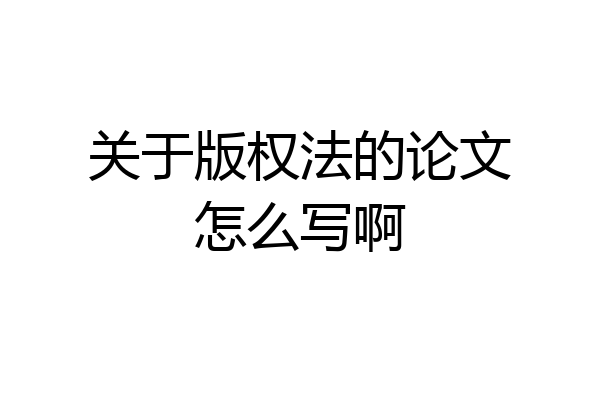 关于版权法的论文怎么写啊