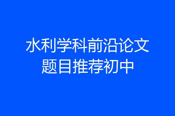 水利学科前沿论文题目推荐初中