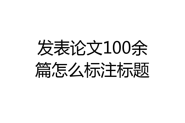 发表论文100余篇怎么标注标题