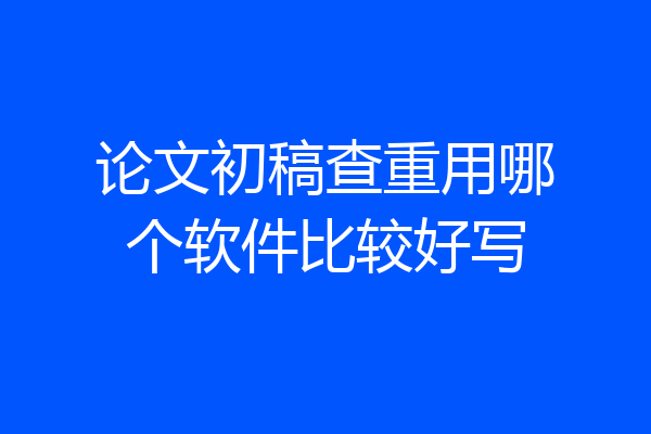 论文初稿查重用哪个软件比较好写