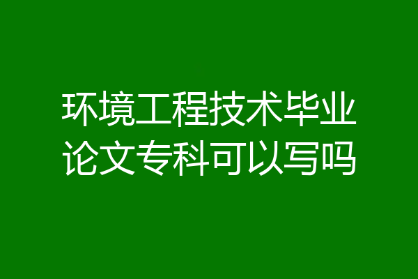 环境工程技术毕业论文专科可以写吗