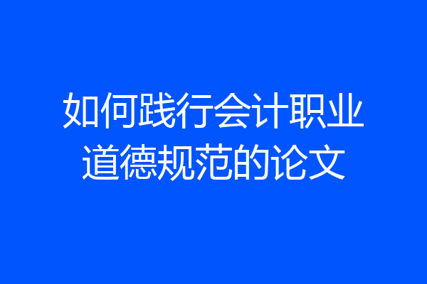 如何践行会计职业道德规范的论文