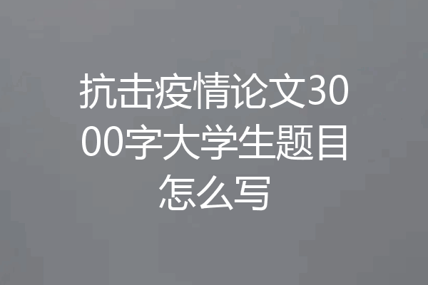抗击疫情论文3000字大学生题目怎么写