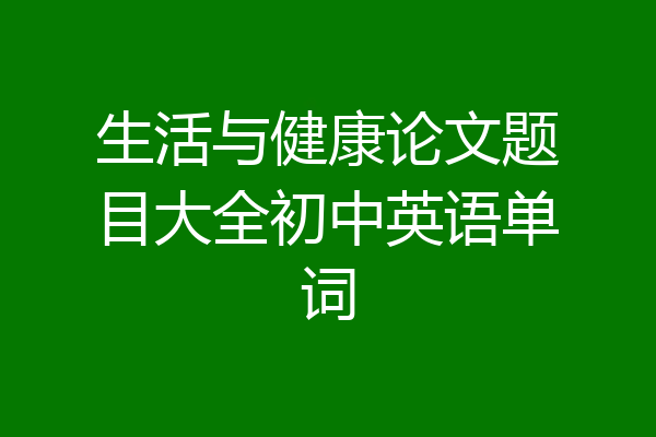 生活与健康论文题目大全初中英语单词