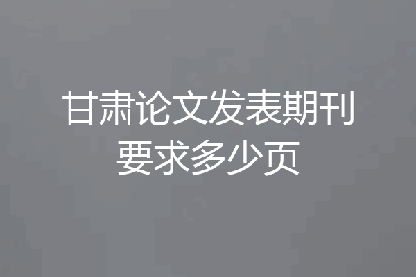甘肃论文发表期刊要求多少页